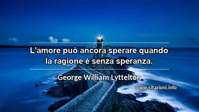 “L'amore può ancora sperare quando la ragione è senza speranza.”
