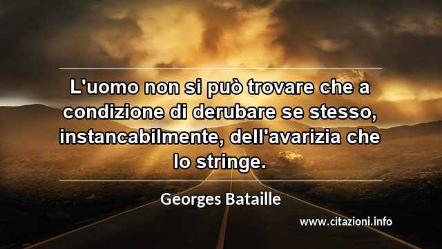 “L'uomo non si può trovare che a condizione di derubare se stesso, instancabilmente, dell'avarizia che lo stringe.”