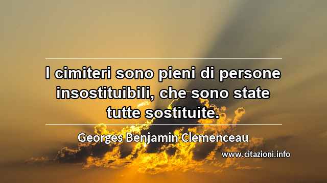 “I cimiteri sono pieni di persone insostituibili, che sono state tutte sostituite.”
