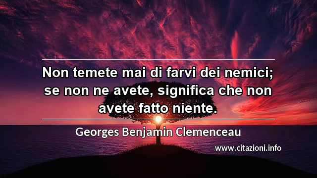 “Non temete mai di farvi dei nemici; se non ne avete, significa che non avete fatto niente.”