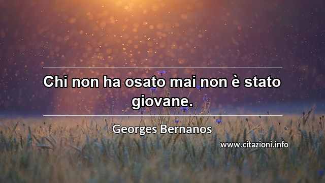 “Chi non ha osato mai non è stato giovane.”