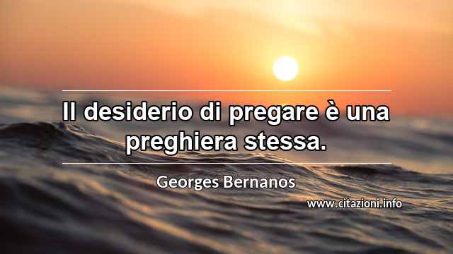 “Il desiderio di pregare è una preghiera stessa.”