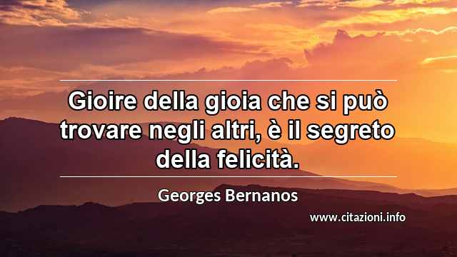 “Gioire della gioia che si può trovare negli altri, è il segreto della felicità.”