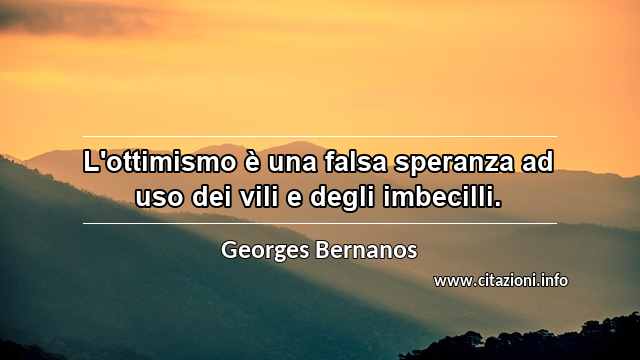 “L'ottimismo è una falsa speranza ad uso dei vili e degli imbecilli.”