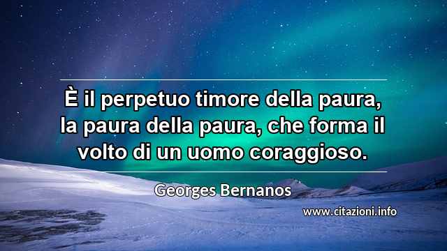 “È il perpetuo timore della paura, la paura della paura, che forma il volto di un uomo coraggioso.”