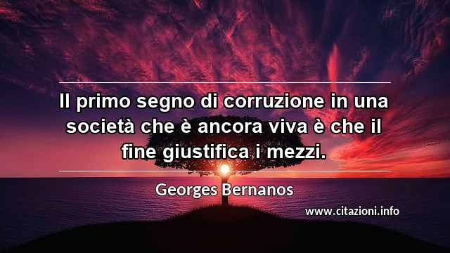 “Il primo segno di corruzione in una società che è ancora viva è che il fine giustifica i mezzi.”