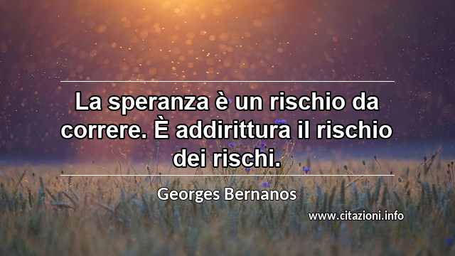 “La speranza è un rischio da correre. È addirittura il rischio dei rischi.”