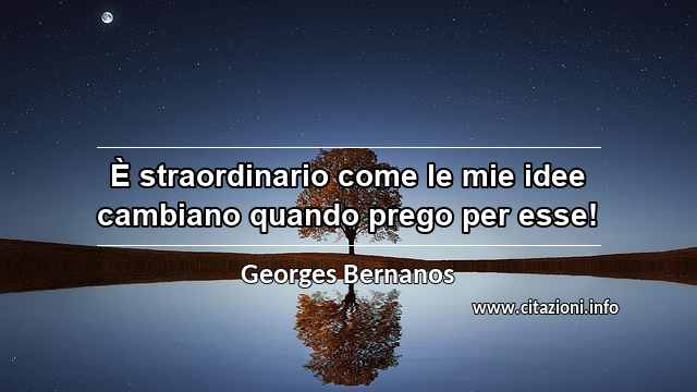 “È straordinario come le mie idee cambiano quando prego per esse!”