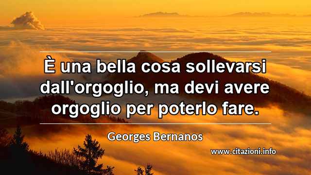 “È una bella cosa sollevarsi dall'orgoglio, ma devi avere orgoglio per poterlo fare.”