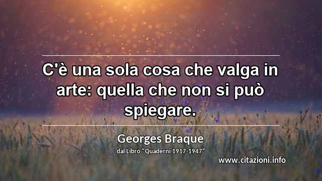 “C'è una sola cosa che valga in arte: quella che non si può spiegare.”