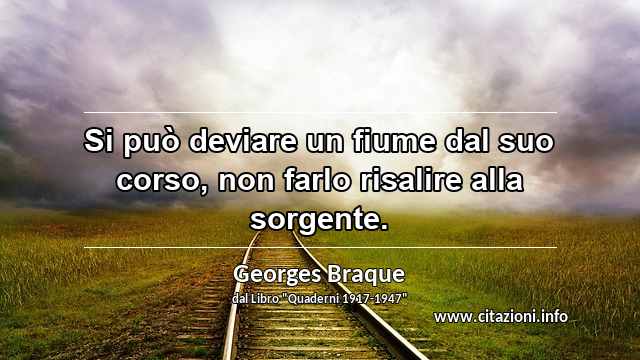 “Si può deviare un fiume dal suo corso, non farlo risalire alla sorgente.”