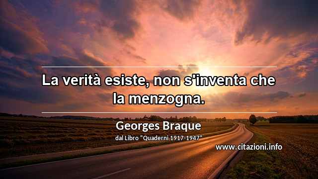 “La verità esiste, non s'inventa che la menzogna.”