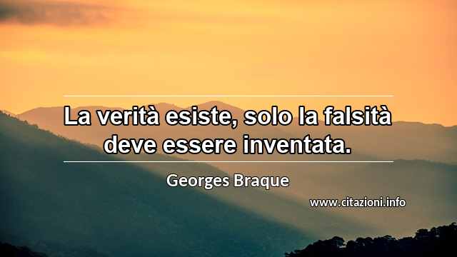 “La verità esiste, solo la falsità deve essere inventata.”