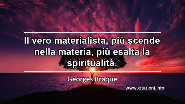 “Il vero materialista, più scende nella materia, più esalta la spiritualità.”