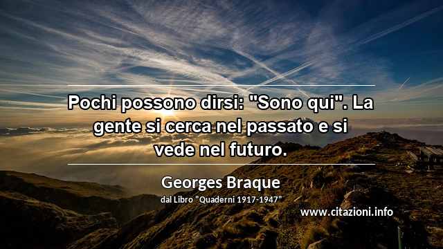 Pochi possono dirsi: "Sono qui". La gente si cerca nel passato e si vede nel futuro.