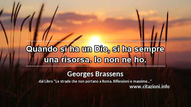 “Quando si ha un Dio, si ha sempre una risorsa. Io non ne ho.”