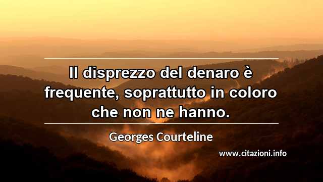 “Il disprezzo del denaro è frequente, soprattutto in coloro che non ne hanno.”