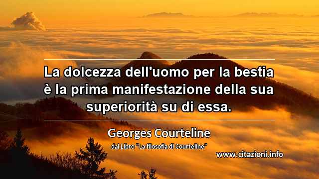 “La dolcezza dell'uomo per la bestia è la prima manifestazione della sua superiorità su di essa.”