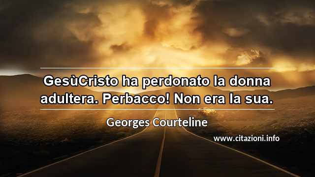 “GesùCristo ha perdonato la donna adultera. Perbacco! Non era la sua.”