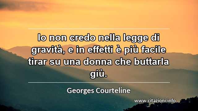 “Io non credo nella legge di gravità, e in effetti è più facile tirar su una donna che buttarla giù.”