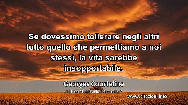 “Se dovessimo tollerare negli altri tutto quello che permettiamo a noi stessi, la vita sarebbe insopportabile.”