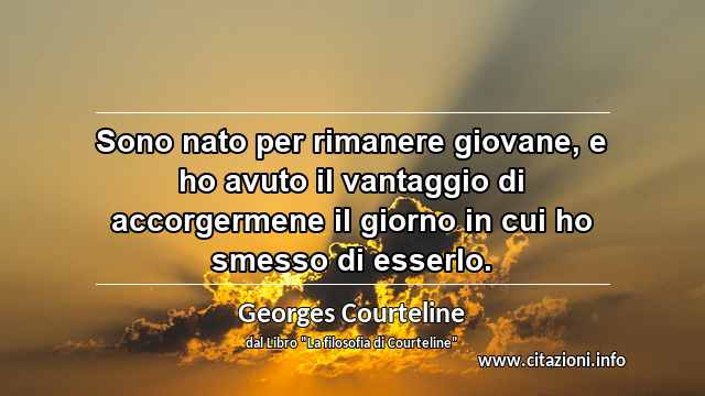 “Sono nato per rimanere giovane, e ho avuto il vantaggio di accorgermene il giorno in cui ho smesso di esserlo.”