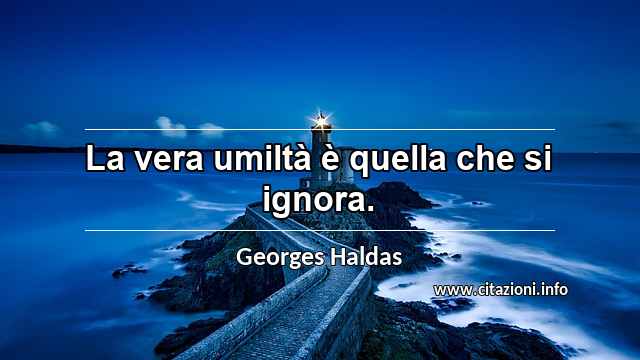 “La vera umiltà è quella che si ignora.”