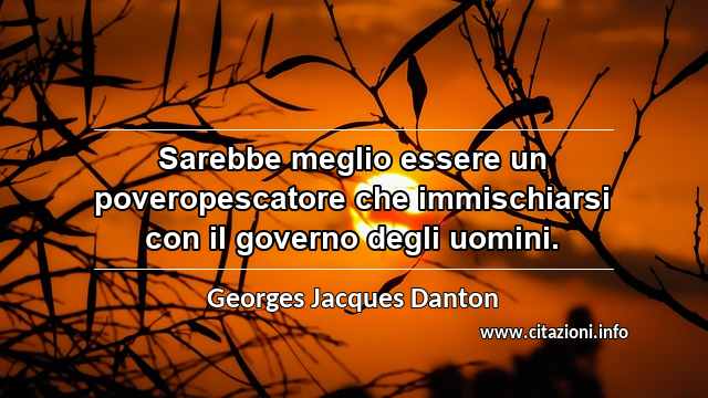 “Sarebbe meglio essere un poveropescatore che immischiarsi con il governo degli uomini.”