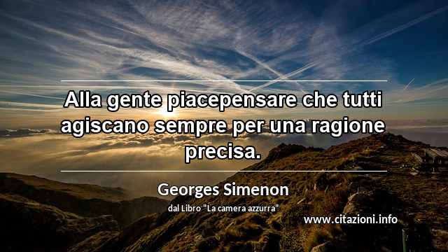 “Alla gente piacepensare che tutti agiscano sempre per una ragione precisa.”