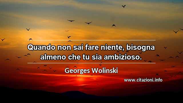 “Quando non sai fare niente, bisogna almeno che tu sia ambizioso.”
