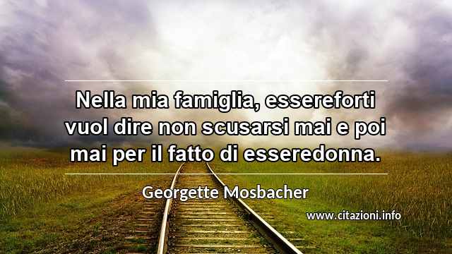 “Nella mia famiglia, essereforti vuol dire non scusarsi mai e poi mai per il fatto di esseredonna. ”