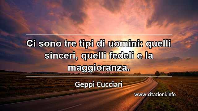 “Ci sono tre tipi di uomini: quelli sinceri, quelli fedeli e la maggioranza.”