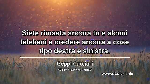 “Siete rimasta ancora tu e alcuni talebani a credere ancora a cose tipo destra e sinistra.”