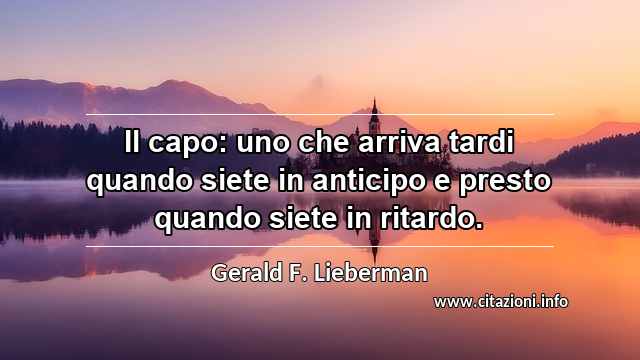 “Il capo: uno che arriva tardi quando siete in anticipo e presto quando siete in ritardo.”