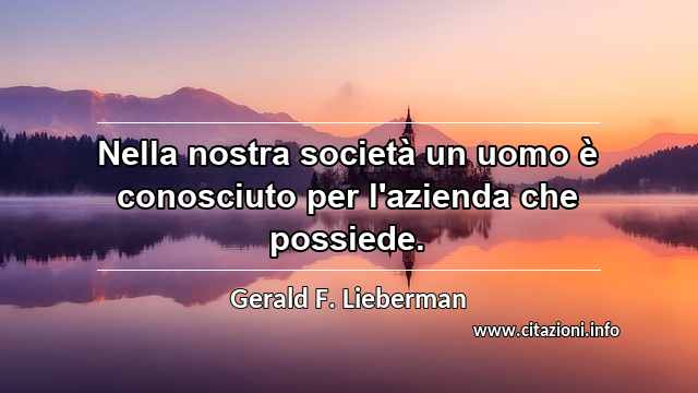 “Nella nostra società un uomo è conosciuto per l'azienda che possiede.”