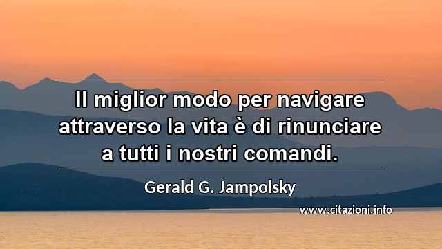 “Il miglior modo per navigare attraverso la vita è di rinunciare a tutti i nostri comandi.”