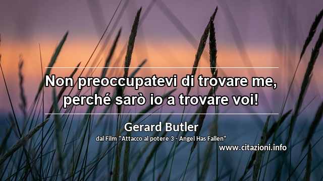 “Non preoccupatevi di trovare me, perché sarò io a trovare voi!”