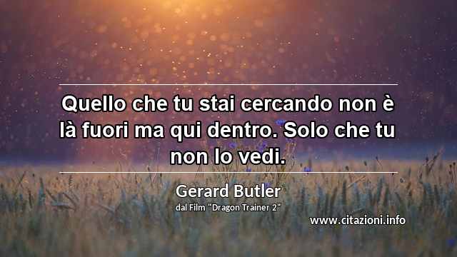 “Quello che tu stai cercando non è là fuori ma qui dentro. Solo che tu non lo vedi.”