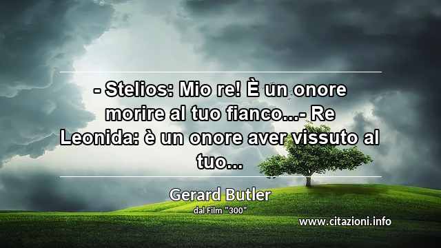 “- Stelios: Mio re! È un onore morire al tuo fianco...- Re Leonida: è un onore aver vissuto al tuo...”