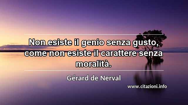 “Non esiste il genio senza gusto, come non esiste il carattere senza moralità.”