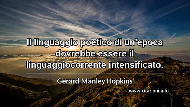 “Il linguaggio poetico di un'epoca dovrebbe essere il linguaggiocorrente intensificato.”
