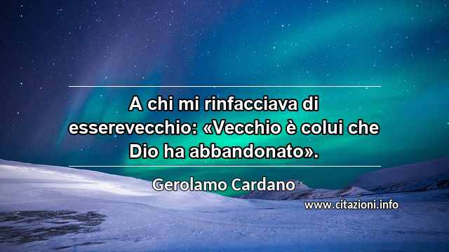 “A chi mi rinfacciava di esserevecchio: «Vecchio è colui che Dio ha abbandonato».”