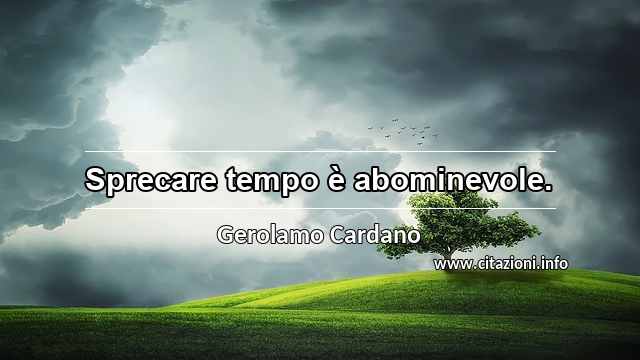 “Sprecare tempo è abominevole.”