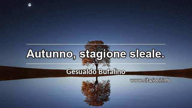 “Autunno, stagione sleale.”