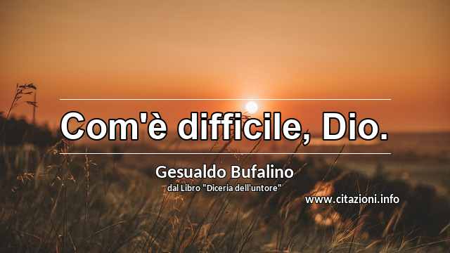 “Com'è difficile, Dio.”