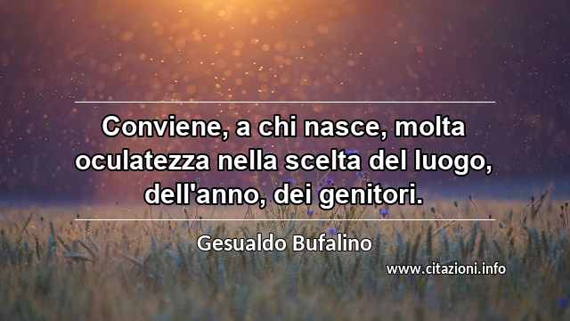 “Conviene, a chi nasce, molta oculatezza nella scelta del luogo, dell'anno, dei genitori.”