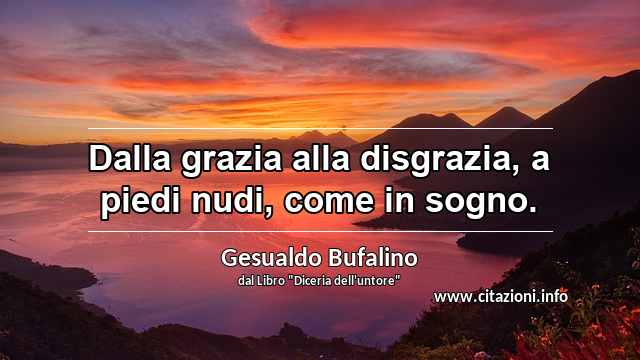 “Dalla grazia alla disgrazia, a piedi nudi, come in sogno.”