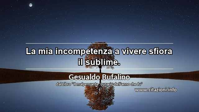 “La mia incompetenza a vivere sfiora il sublime.”