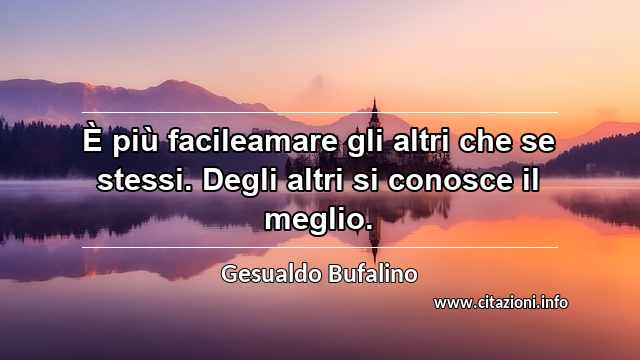 “È più facileamare gli altri che se stessi. Degli altri si conosce il meglio.”
