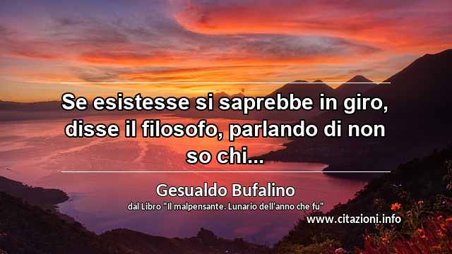 “Se esistesse si saprebbe in giro, disse il filosofo, parlando di non so chi...”